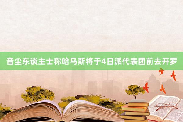 音尘东谈主士称哈马斯将于4日派代表团前去开罗