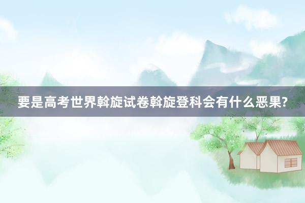 要是高考世界斡旋试卷斡旋登科会有什么恶果?