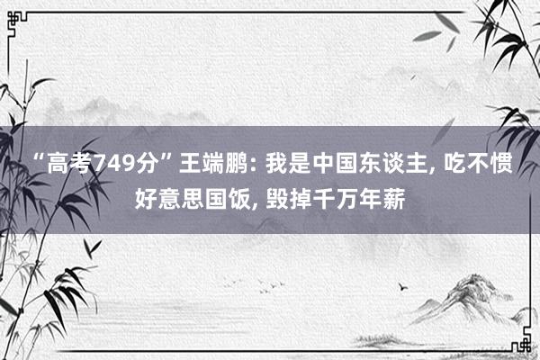 “高考749分”王端鹏: 我是中国东谈主, 吃不惯好意思国饭, 毁掉千万年薪