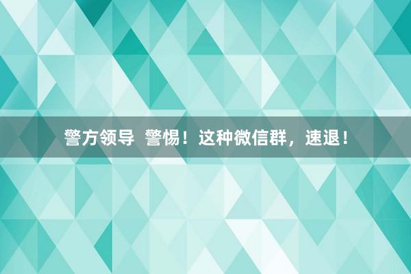 警方领导  警惕！这种微信群，速退！