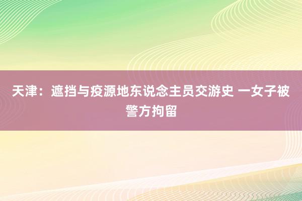 天津：遮挡与疫源地东说念主员交游史 一女子被警方拘留