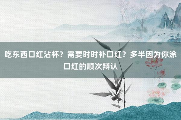 吃东西口红沾杯？需要时时补口红？多半因为你涂口红的顺次辩认