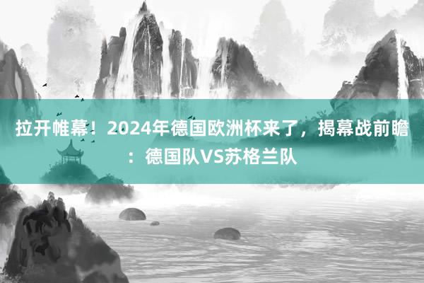 拉开帷幕！2024年德国欧洲杯来了，揭幕战前瞻：德国队VS苏格兰队