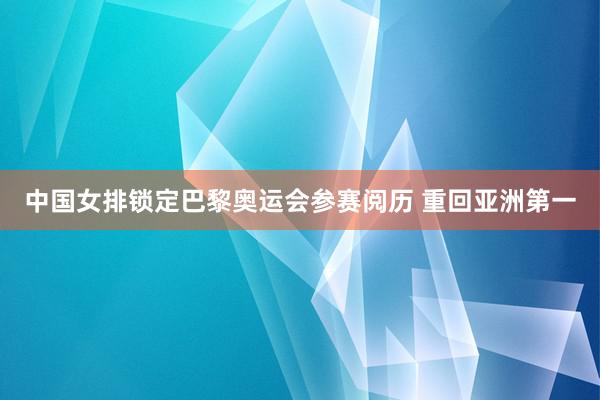 中国女排锁定巴黎奥运会参赛阅历 重回亚洲第一