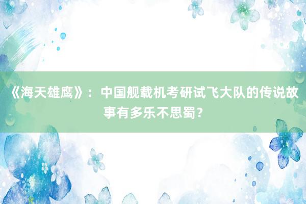 《海天雄鹰》：中国舰载机考研试飞大队的传说故事有多乐不思蜀？