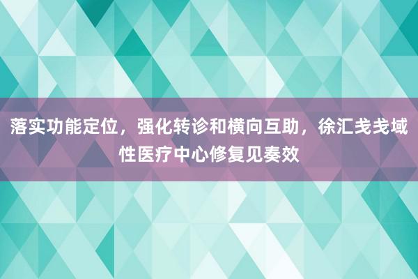 落实功能定位，强化转诊和横向互助，徐汇戋戋域性医疗中心修复见奏效