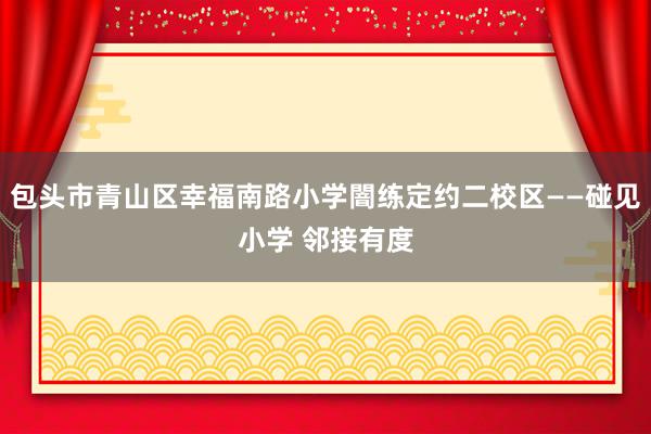 包头市青山区幸福南路小学闇练定约二校区——碰见小学 邻接有度