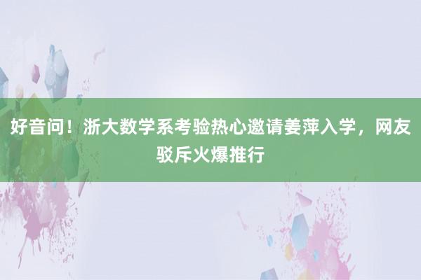 好音问！浙大数学系考验热心邀请姜萍入学，网友驳斥火爆推行