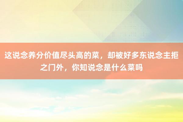 这说念养分价值尽头高的菜，却被好多东说念主拒之门外，你知说念是什么菜吗