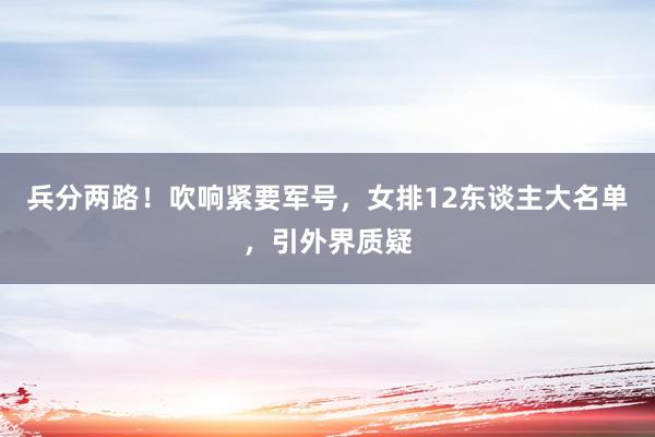 兵分两路！吹响紧要军号，女排12东谈主大名单，引外界质疑