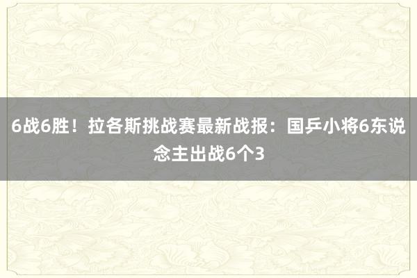 6战6胜！拉各斯挑战赛最新战报：国乒小将6东说念主出战6个3