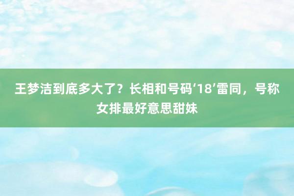 王梦洁到底多大了？长相和号码‘18’雷同，号称女排最好意思甜妹