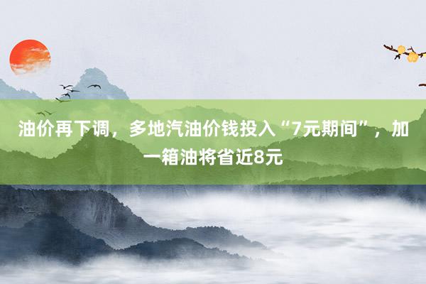 油价再下调，多地汽油价钱投入“7元期间”，加一箱油将省近8元