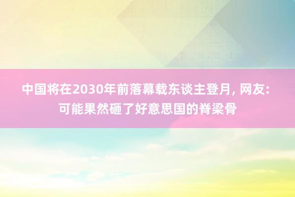 中国将在2030年前落幕载东谈主登月, 网友: 可能果然砸了好意思国的脊梁骨