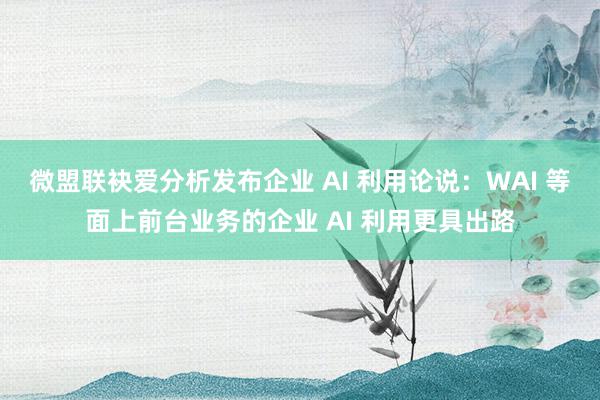 微盟联袂爱分析发布企业 AI 利用论说：WAI 等面上前台业务的企业 AI 利用更具出路