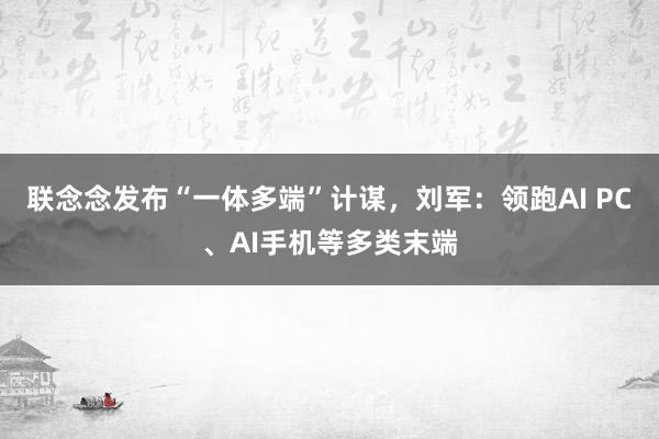 联念念发布“一体多端”计谋，刘军：领跑AI PC、AI手机等多类末端