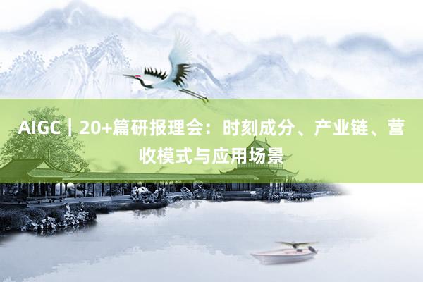 AIGC｜20+篇研报理会：时刻成分、产业链、营收模式与应用场景