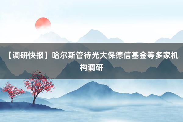 【调研快报】哈尔斯管待光大保德信基金等多家机构调研