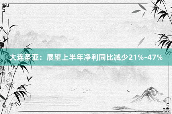 大连圣亚：展望上半年净利同比减少21%-47%