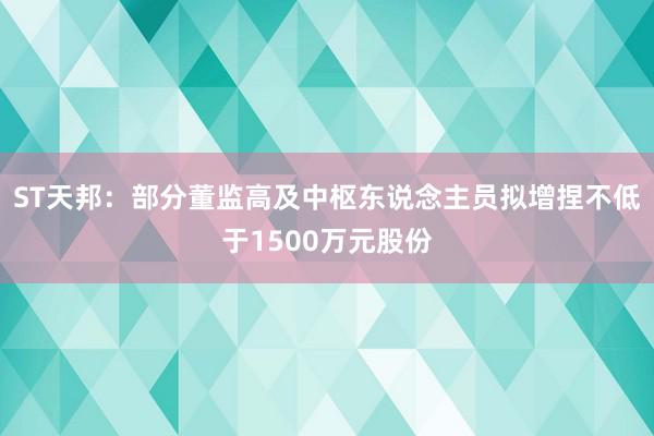 ST天邦：部分董监高及中枢东说念主员拟增捏不低于1500万元股份