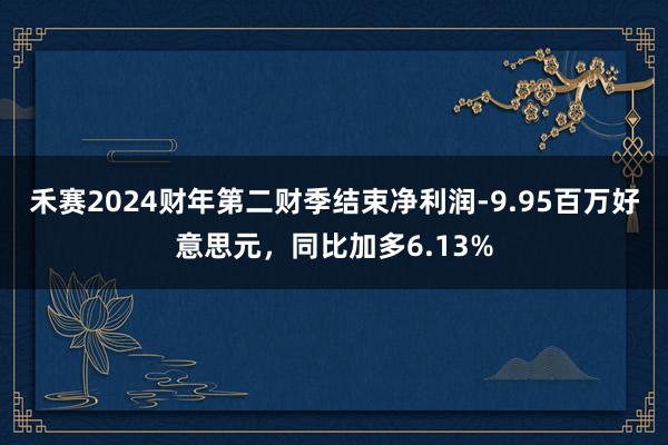 禾赛2024财年第二财季结束净利润-9.95百万好意思元，同比加多6.13%