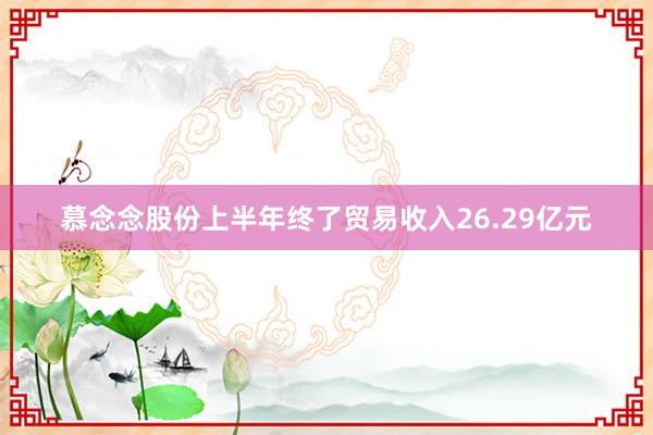 慕念念股份上半年终了贸易收入26.29亿元