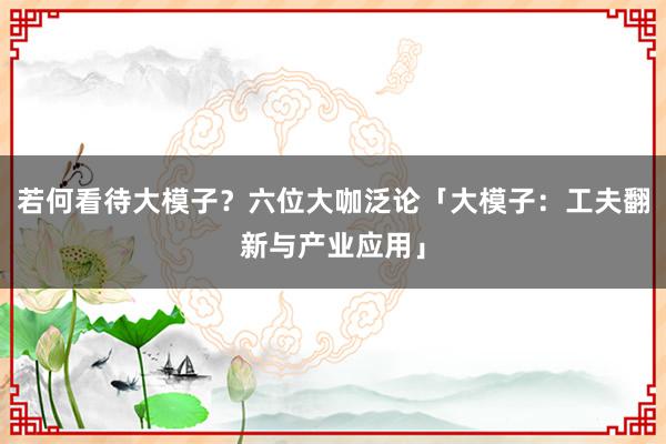 若何看待大模子？六位大咖泛论「大模子：工夫翻新与产业应用」