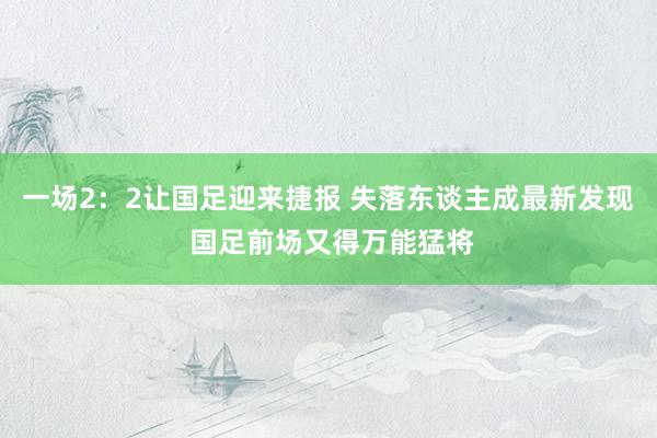 一场2：2让国足迎来捷报 失落东谈主成最新发现 国足前场又得万能猛将