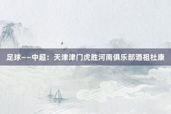 足球——中超：天津津门虎胜河南俱乐部酒祖杜康