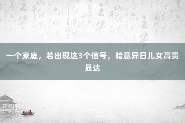 一个家庭，若出现这3个信号，暗意异日儿女高贵显达