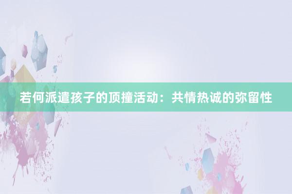 若何派遣孩子的顶撞活动：共情热诚的弥留性