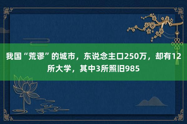 我国“荒谬”的城市，东说念主口250万，却有12所大学，其中3所照旧985