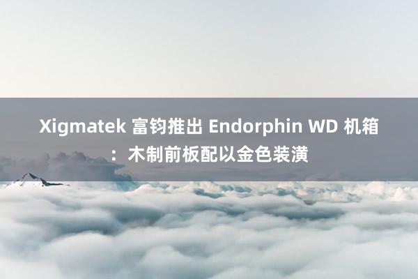 Xigmatek 富钧推出 Endorphin WD 机箱：木制前板配以金色装潢