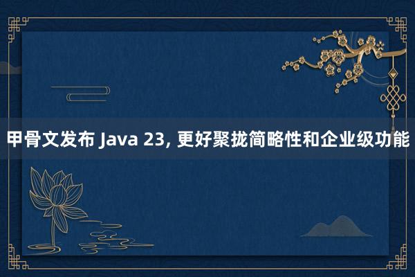 甲骨文发布 Java 23, 更好聚拢简略性和企业级功能