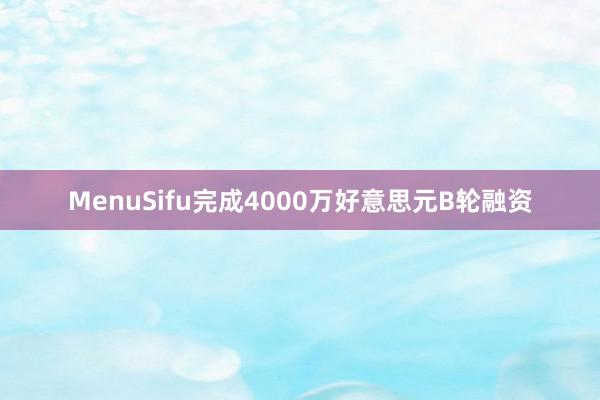 MenuSifu完成4000万好意思元B轮融资