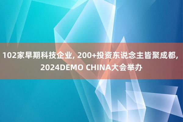 102家早期科技企业, 200+投资东说念主皆聚成都, 2024DEMO CHINA大会举办